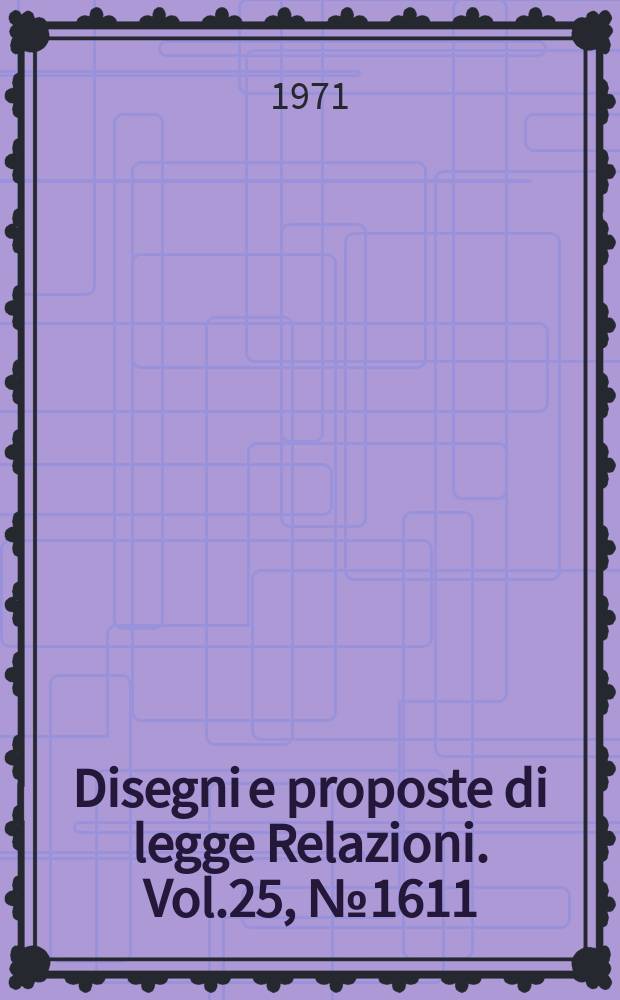 Disegni e proposte di legge Relazioni. Vol.25, №1611