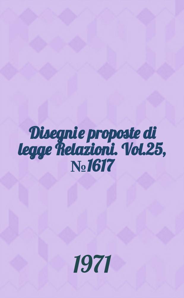 Disegni e proposte di legge Relazioni. Vol.25, №1617