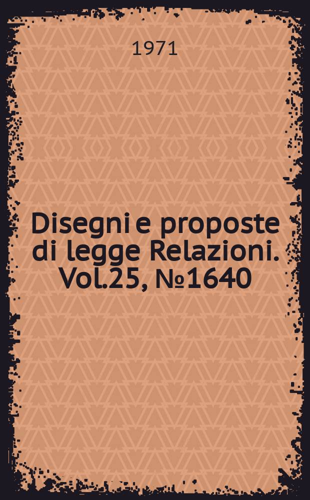 Disegni e proposte di legge Relazioni. Vol.25, №1640