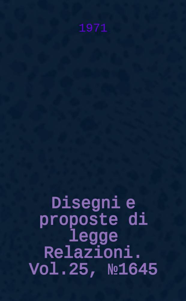 Disegni e proposte di legge Relazioni. Vol.25, №1645