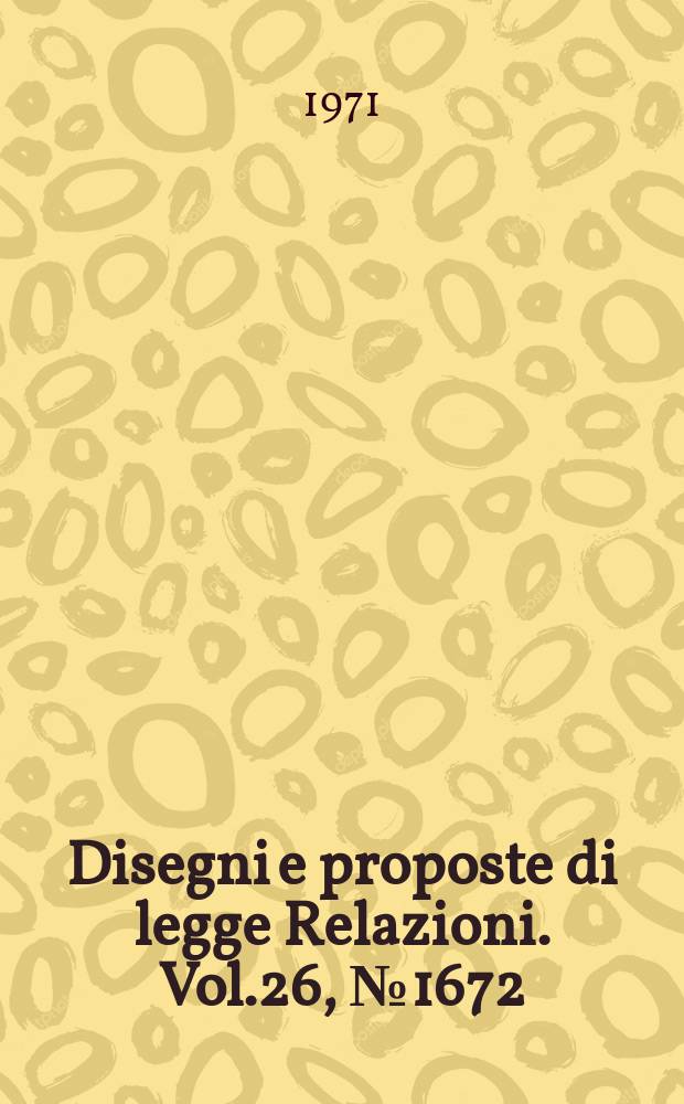 Disegni e proposte di legge Relazioni. Vol.26, №1672