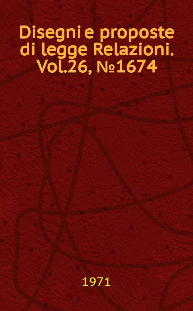 Disegni e proposte di legge Relazioni. Vol.26, №1674