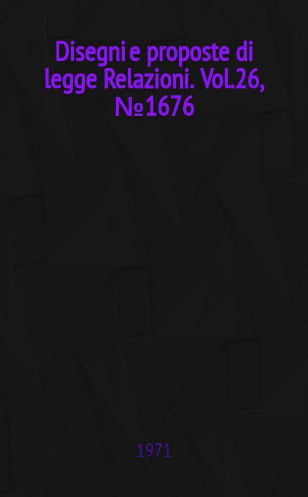 Disegni e proposte di legge Relazioni. Vol.26, №1676