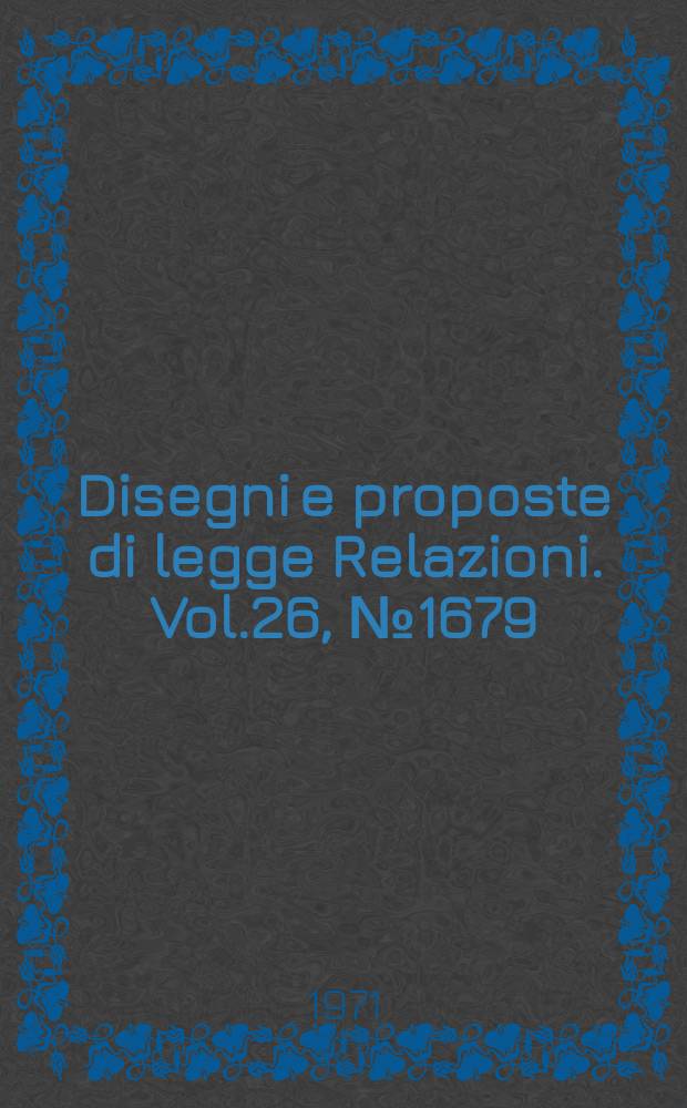 Disegni e proposte di legge Relazioni. Vol.26, №1679
