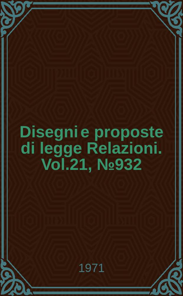 Disegni e proposte di legge Relazioni. Vol.21, №932