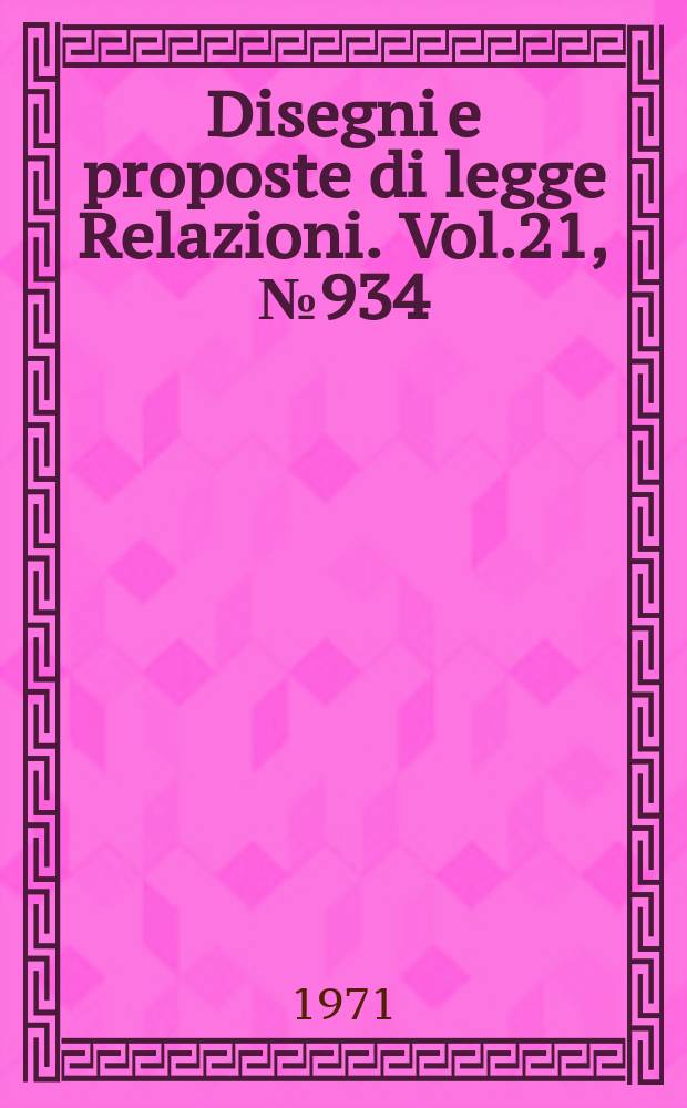 Disegni e proposte di legge Relazioni. Vol.21, №934