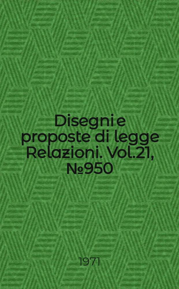 Disegni e proposte di legge Relazioni. Vol.21, №950