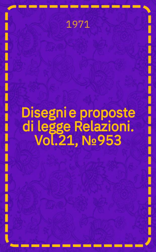 Disegni e proposte di legge Relazioni. Vol.21, №953