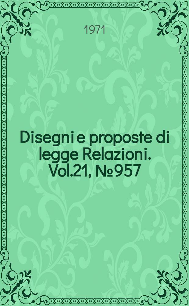 Disegni e proposte di legge Relazioni. Vol.21, №957