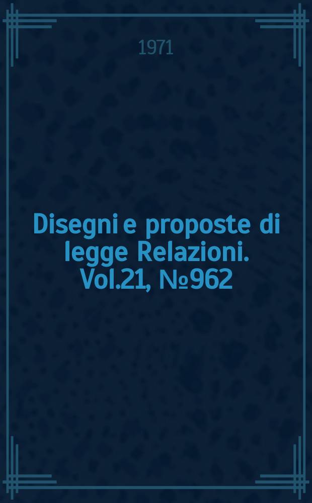 Disegni e proposte di legge Relazioni. Vol.21, №962