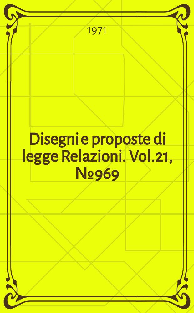 Disegni e proposte di legge Relazioni. Vol.21, №969