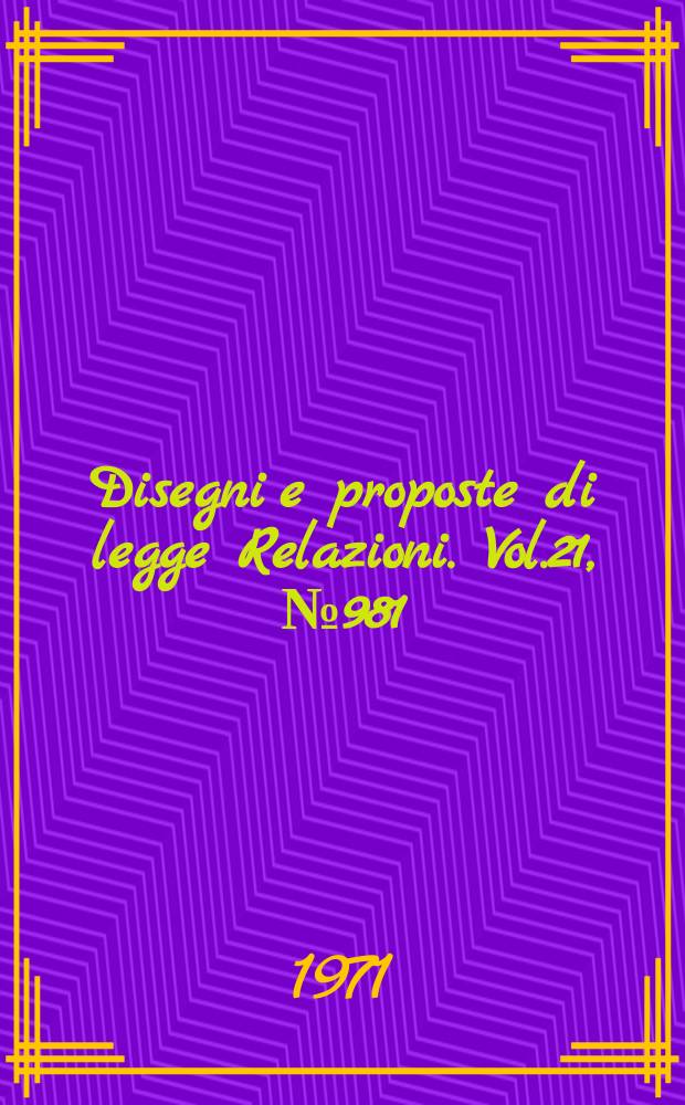 Disegni e proposte di legge Relazioni. Vol.21, №981