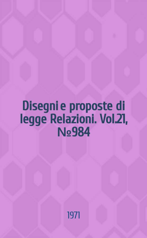 Disegni e proposte di legge Relazioni. Vol.21, №984