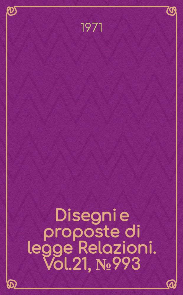 Disegni e proposte di legge Relazioni. Vol.21, №993