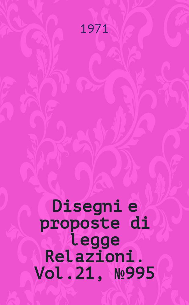 Disegni e proposte di legge Relazioni. Vol.21, №995