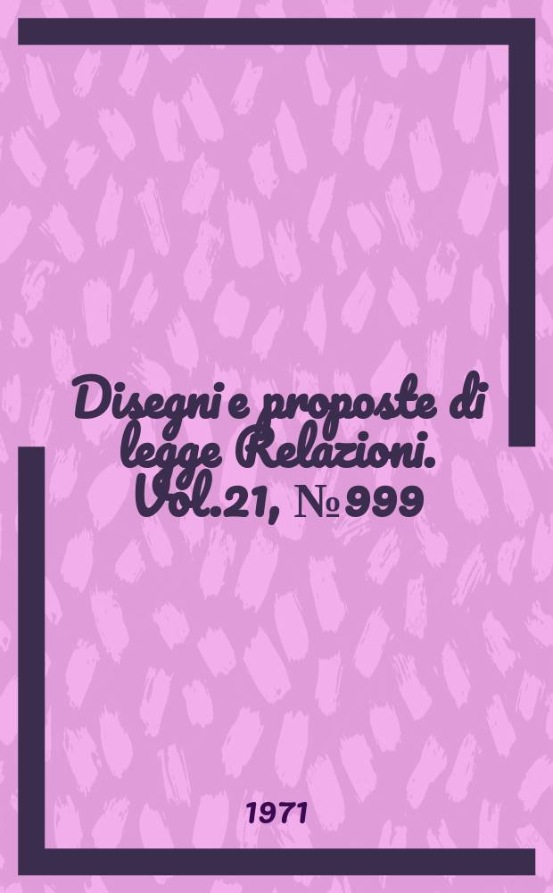 Disegni e proposte di legge Relazioni. Vol.21, №999