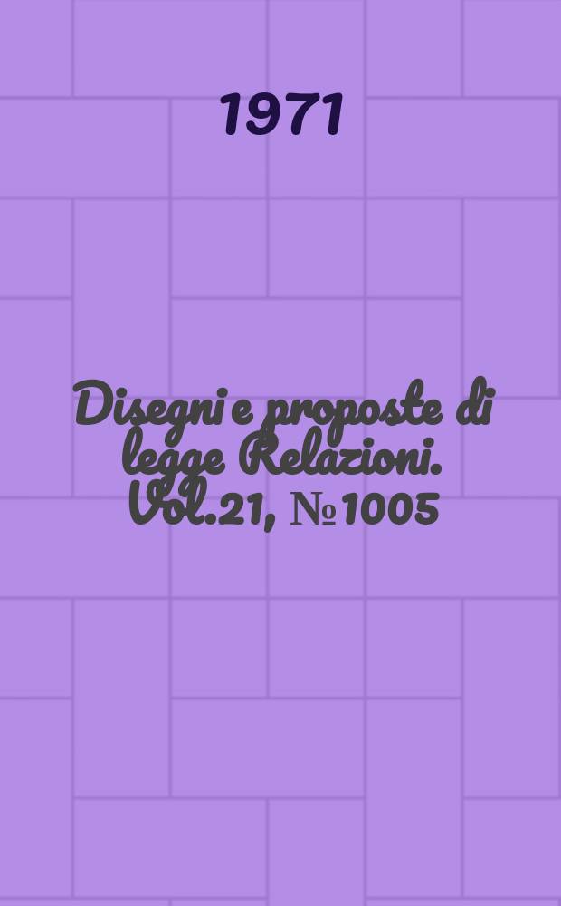 Disegni e proposte di legge Relazioni. Vol.21, №1005