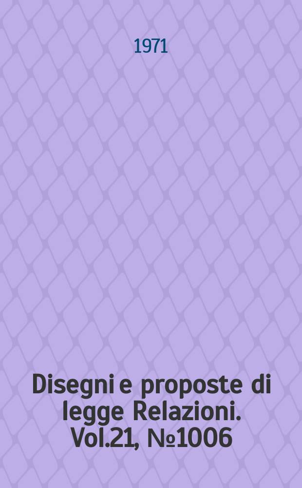 Disegni e proposte di legge Relazioni. Vol.21, №1006