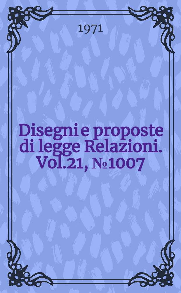 Disegni e proposte di legge Relazioni. Vol.21, №1007