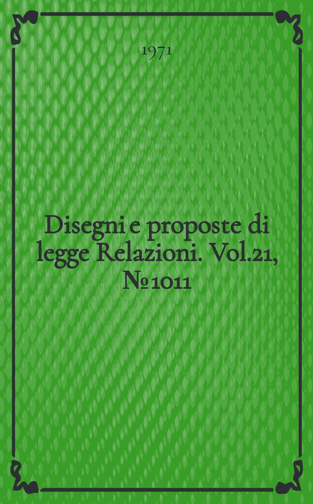 Disegni e proposte di legge Relazioni. Vol.21, №1011
