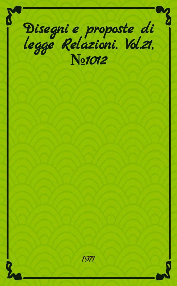 Disegni e proposte di legge Relazioni. Vol.21, №1012