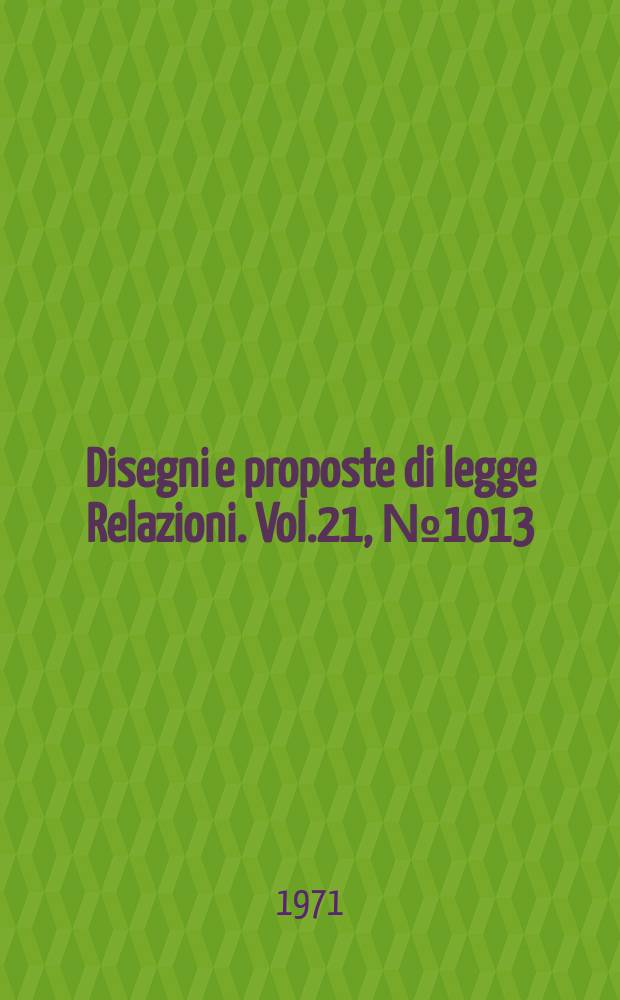 Disegni e proposte di legge Relazioni. Vol.21, №1013