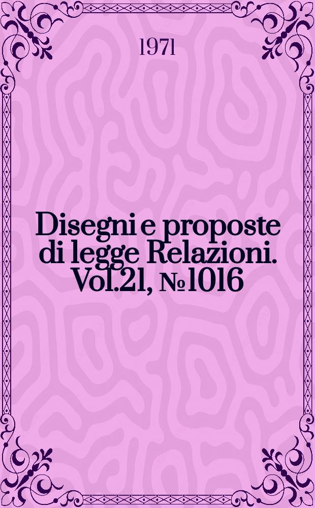 Disegni e proposte di legge Relazioni. Vol.21, №1016