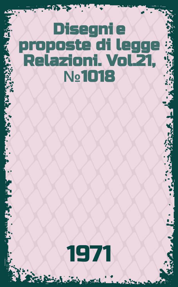 Disegni e proposte di legge Relazioni. Vol.21, №1018