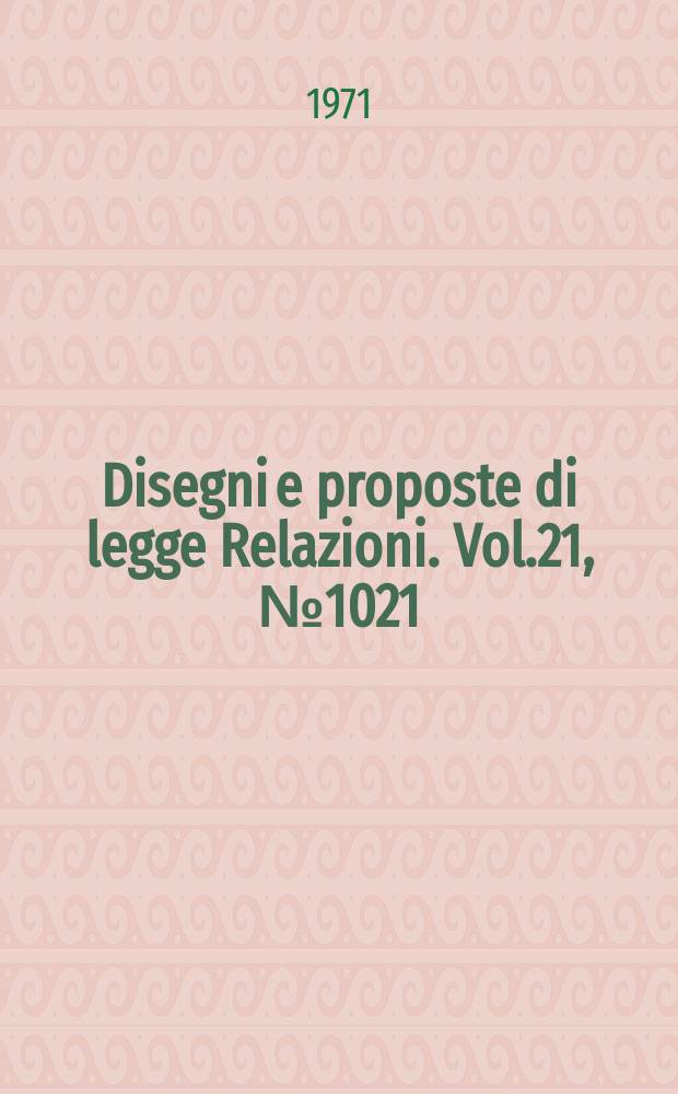 Disegni e proposte di legge Relazioni. Vol.21, №1021