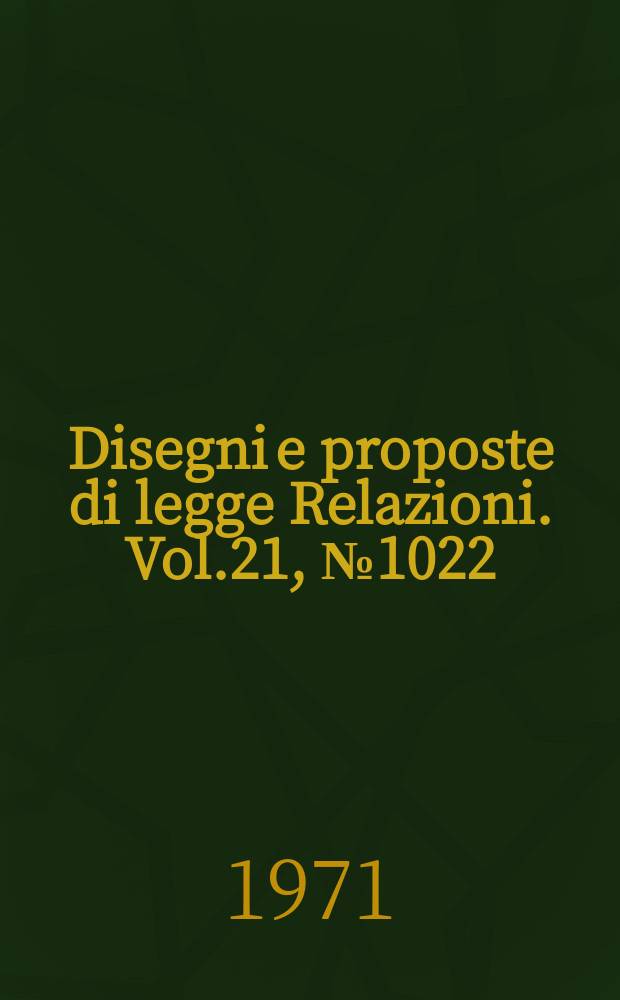 Disegni e proposte di legge Relazioni. Vol.21, №1022