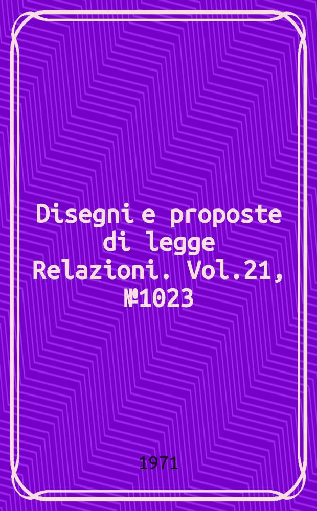 Disegni e proposte di legge Relazioni. Vol.21, №1023