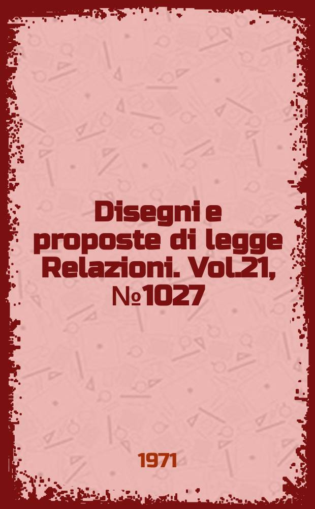 Disegni e proposte di legge Relazioni. Vol.21, №1027