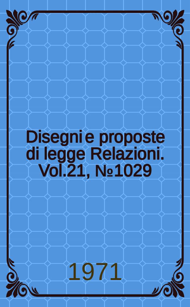 Disegni e proposte di legge Relazioni. Vol.21, №1029
