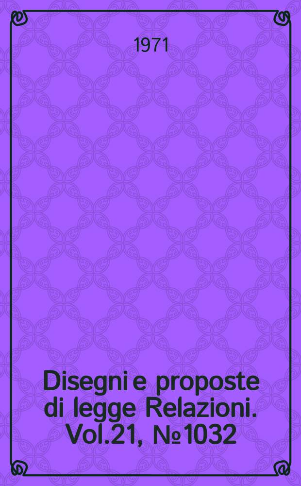 Disegni e proposte di legge Relazioni. Vol.21, №1032