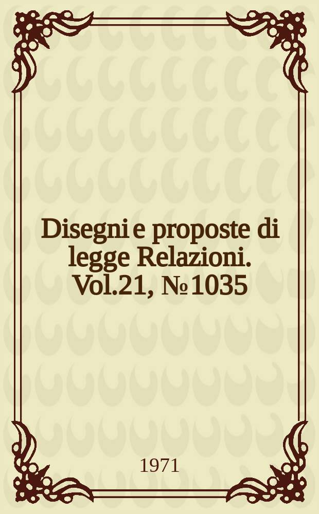 Disegni e proposte di legge Relazioni. Vol.21, №1035