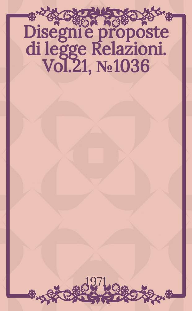 Disegni e proposte di legge Relazioni. Vol.21, №1036