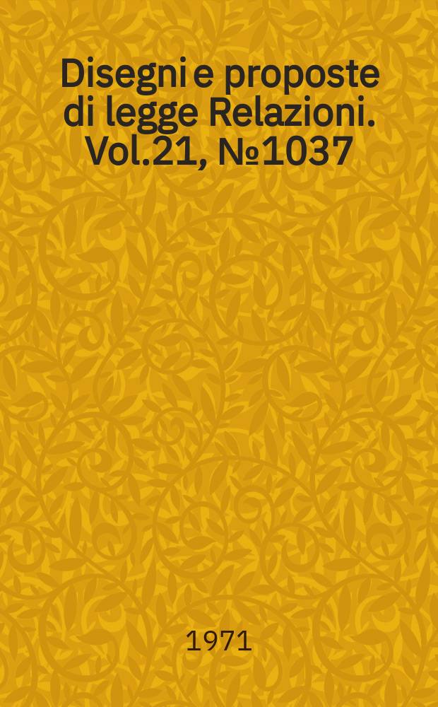 Disegni e proposte di legge Relazioni. Vol.21, №1037