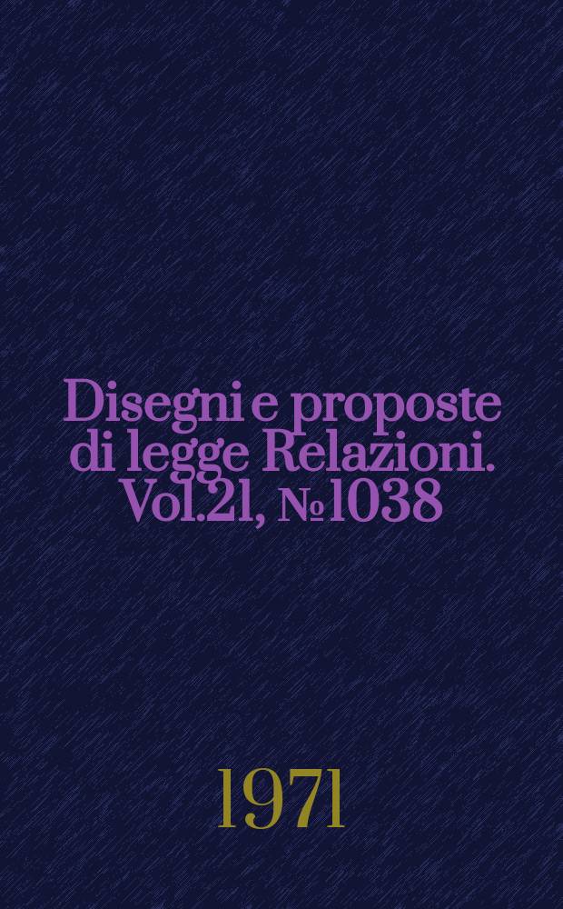 Disegni e proposte di legge Relazioni. Vol.21, №1038