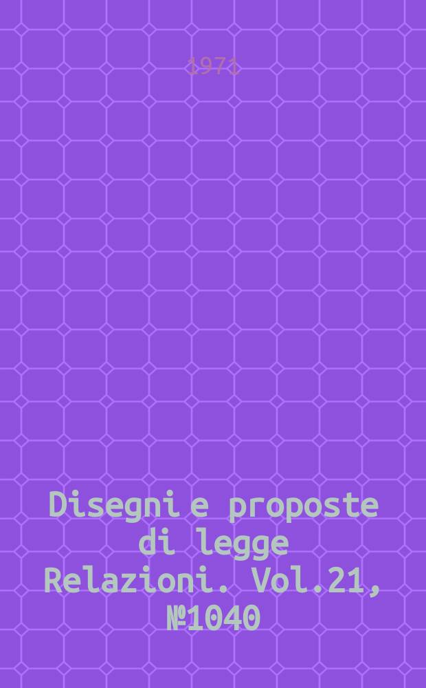 Disegni e proposte di legge Relazioni. Vol.21, №1040