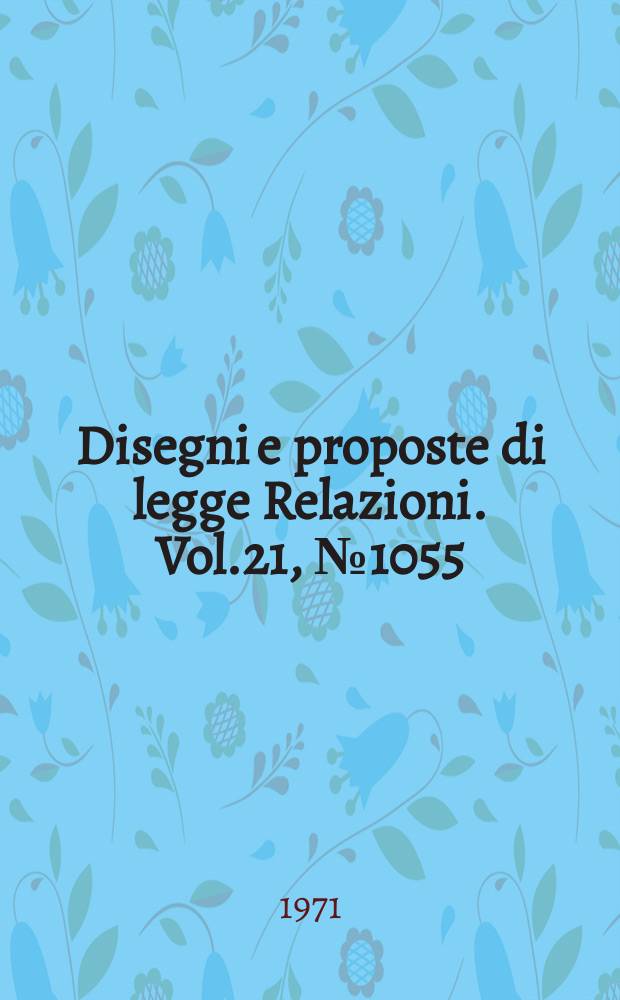 Disegni e proposte di legge Relazioni. Vol.21, №1055