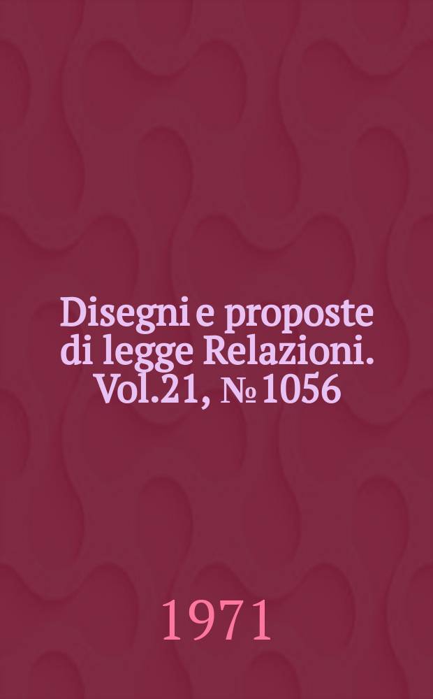 Disegni e proposte di legge Relazioni. Vol.21, №1056