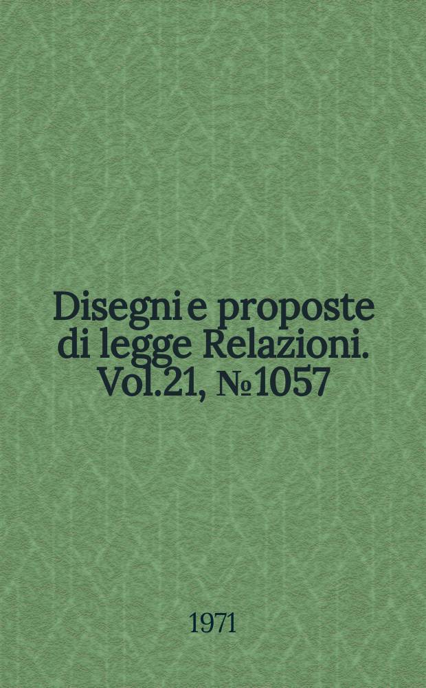 Disegni e proposte di legge Relazioni. Vol.21, №1057