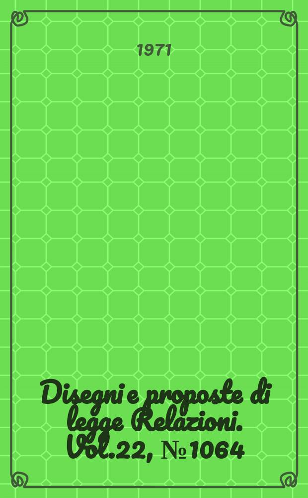 Disegni e proposte di legge Relazioni. Vol.22, №1064