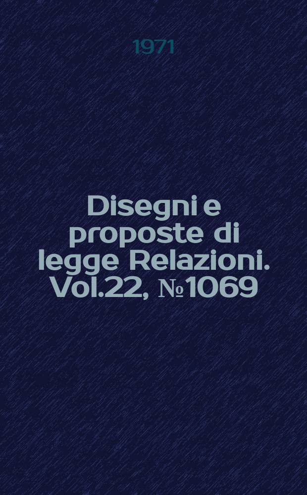 Disegni e proposte di legge Relazioni. Vol.22, №1069