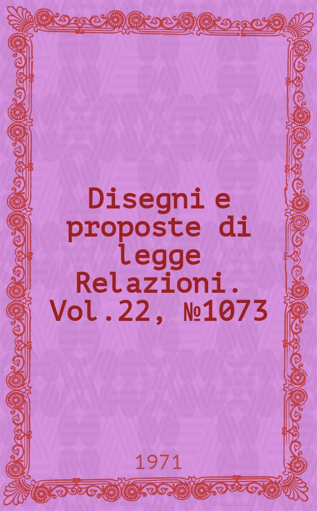 Disegni e proposte di legge Relazioni. Vol.22, №1073