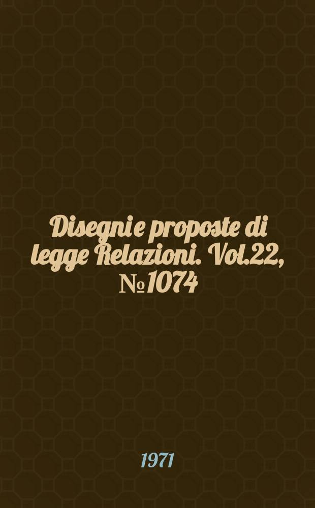 Disegni e proposte di legge Relazioni. Vol.22, №1074