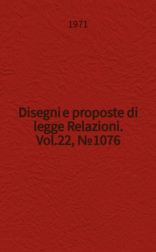 Disegni e proposte di legge Relazioni. Vol.22, №1076