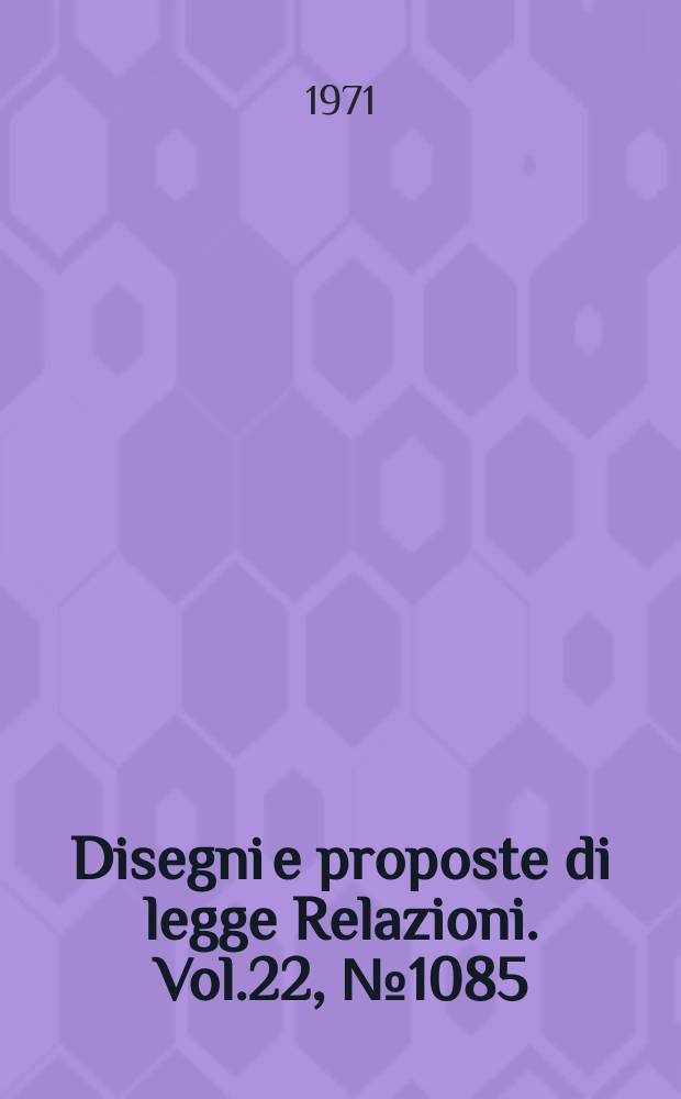 Disegni e proposte di legge Relazioni. Vol.22, №1085