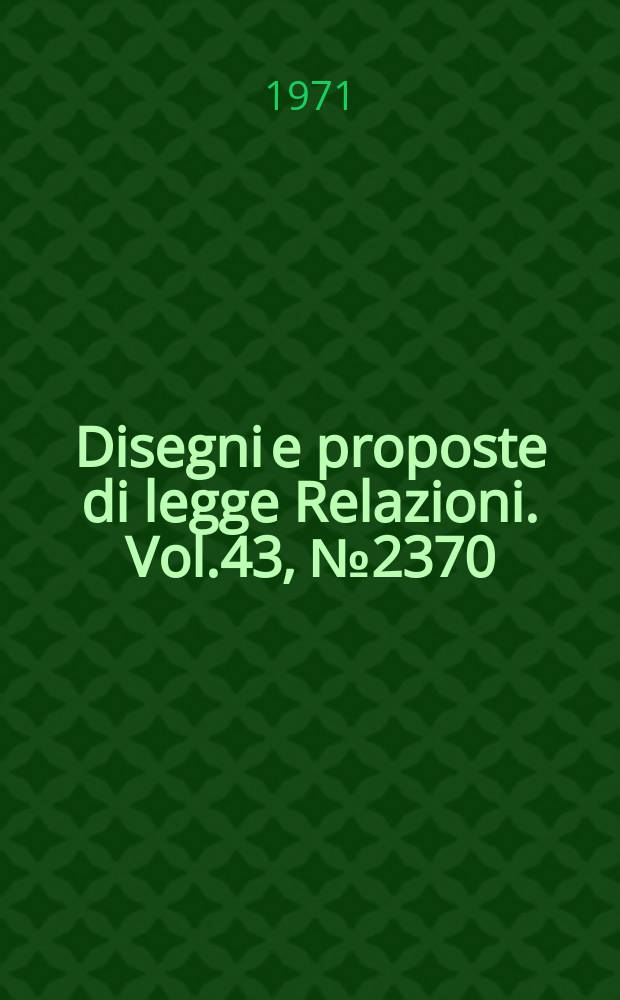 Disegni e proposte di legge Relazioni. Vol.43, №2370