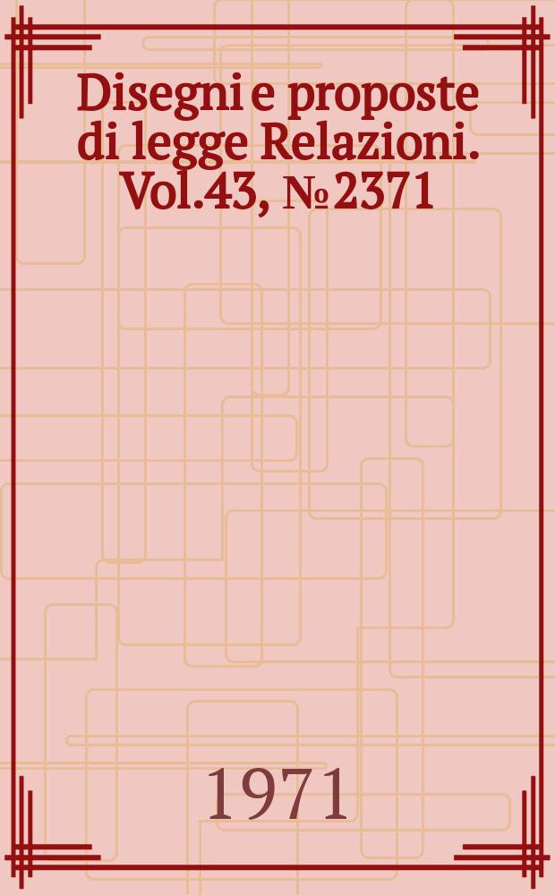 Disegni e proposte di legge Relazioni. Vol.43, №2371